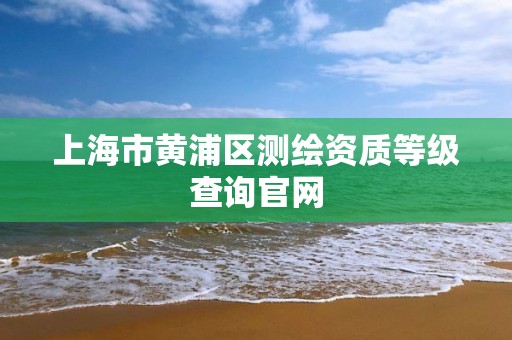 上海市黃浦區測繪資質等級查詢官網