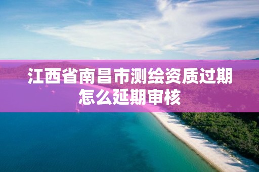 江西省南昌市測繪資質(zhì)過期怎么延期審核