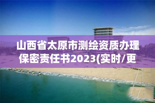 山西省太原市測繪資質辦理保密責任書2023(實時/更新中)