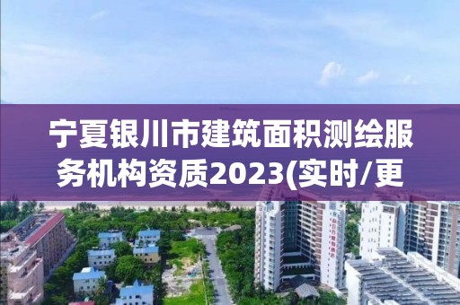 寧夏銀川市建筑面積測繪服務機構資質2023(實時/更新中)