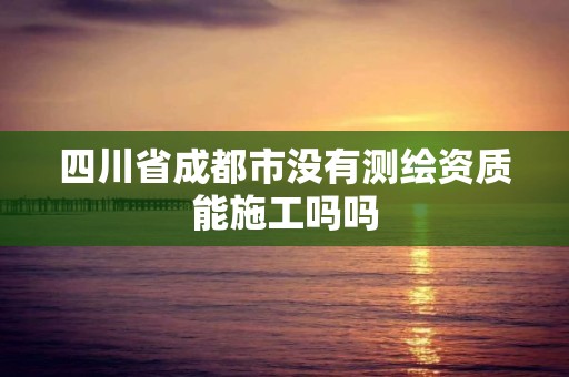 四川省成都市沒有測繪資質能施工嗎嗎