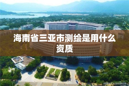 海南省三亞市測繪是用什么資質