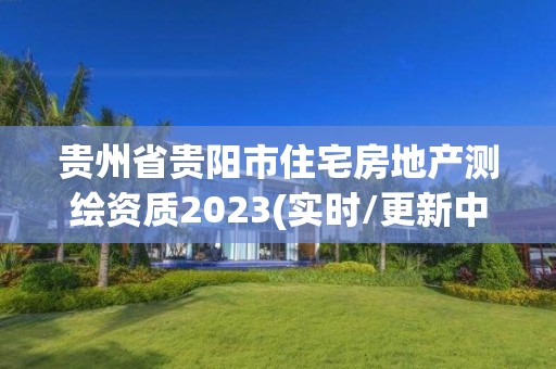 貴州省貴陽市住宅房地產測繪資質2023(實時/更新中)