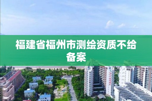 福建省福州市測繪資質不給備案