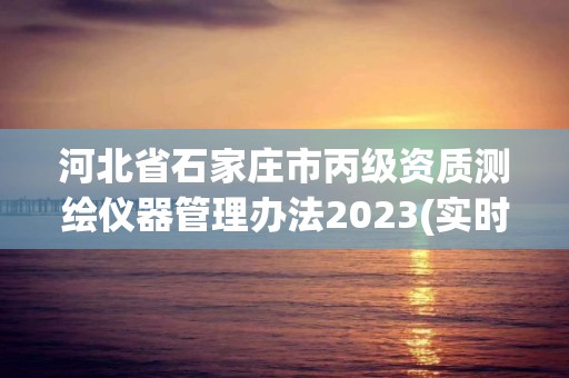 河北省石家莊市丙級資質(zhì)測繪儀器管理辦法2023(實(shí)時(shí)/更新中)