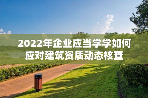 2022年企業應當學學如何應對建筑資質動態核查