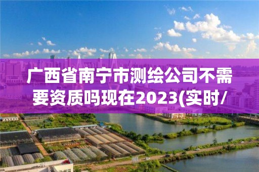 廣西省南寧市測繪公司不需要資質嗎現在2023(實時/更新中)