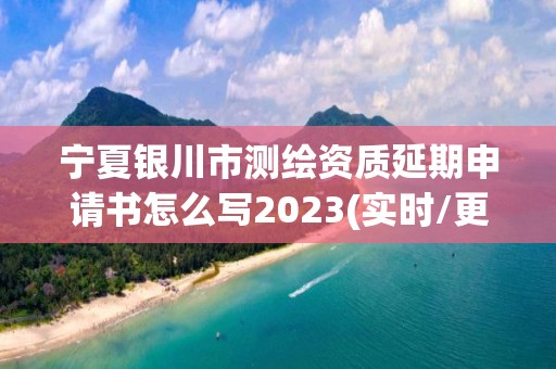 寧夏銀川市測繪資質延期申請書怎么寫2023(實時/更新中)