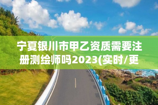 寧夏銀川市甲乙資質需要注冊測繪師嗎2023(實時/更新中)