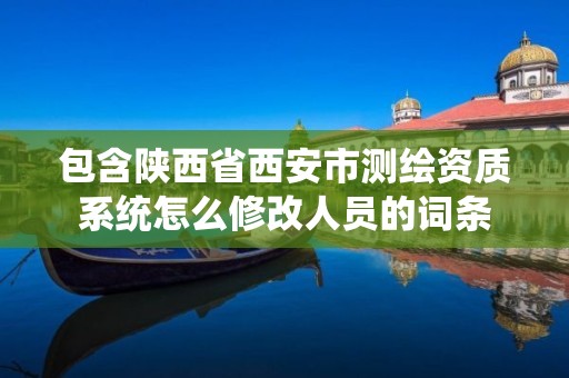 包含陜西省西安市測繪資質系統怎么修改人員的詞條