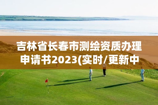 吉林省長春市測繪資質辦理申請書2023(實時/更新中)