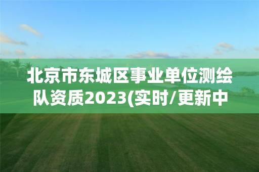 北京市東城區事業單位測繪隊資質2023(實時/更新中)