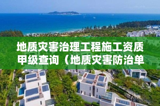 地質災害治理工程施工資質甲級查詢（地質災害防治單位資質證書查詢）