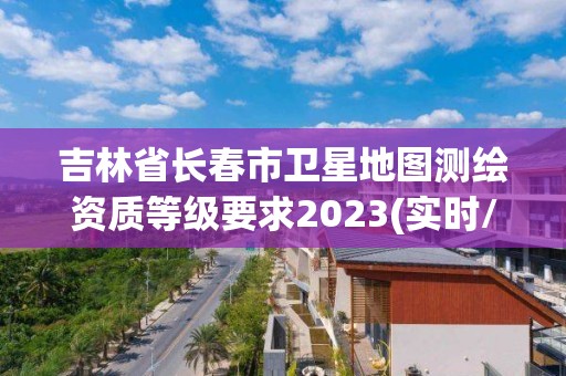 吉林省長春市衛(wèi)星地圖測繪資質(zhì)等級要求2023(實時/更新中)