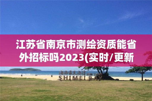 江蘇省南京市測繪資質(zhì)能省外招標(biāo)嗎2023(實時/更新中)