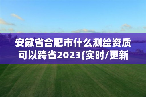 安徽省合肥市什么測(cè)繪資質(zhì)可以跨省2023(實(shí)時(shí)/更新中)