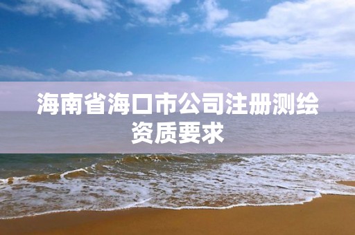 海南省海口市公司注冊測繪資質(zhì)要求