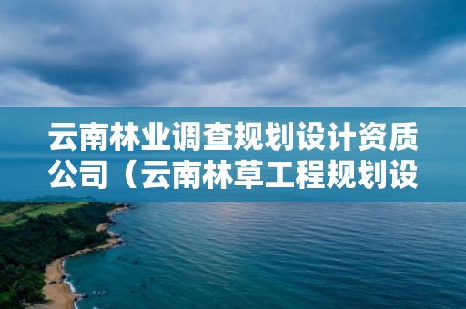 云南林業調查規劃設計資質公司（云南林草工程規劃設計有限公司）