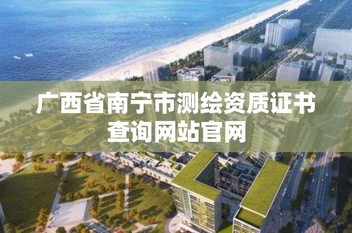 廣西省南寧市測繪資質證書查詢網站官網