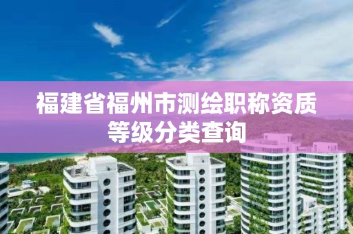 福建省福州市測繪職稱資質等級分類查詢