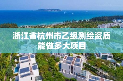 浙江省杭州市乙級測繪資質能做多大項目