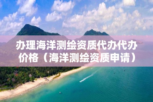 辦理海洋測繪資質代辦代辦價格（海洋測繪資質申請）