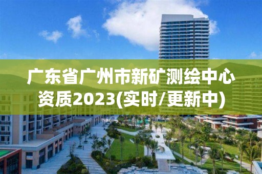 廣東省廣州市新礦測繪中心資質2023(實時/更新中)