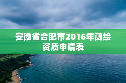 安徽省合肥市2016年測繪資質申請表