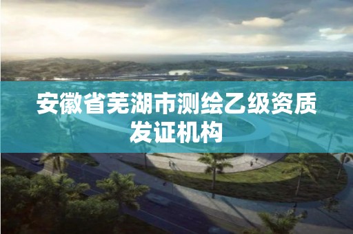 安徽省蕪湖市測繪乙級資質發證機構