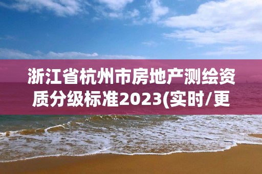 浙江省杭州市房地產測繪資質分級標準2023(實時/更新中)