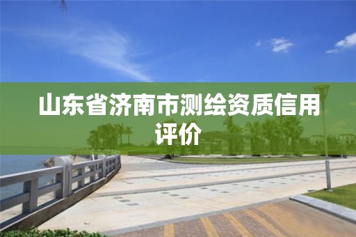 山東省濟南市測繪資質(zhì)信用評價