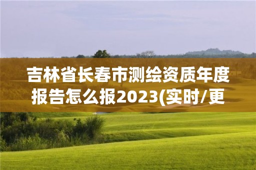 吉林省長春市測繪資質年度報告怎么報2023(實時/更新中)