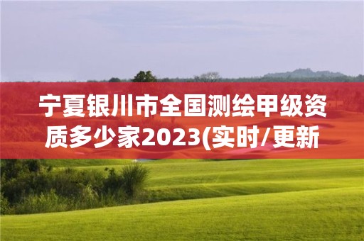 寧夏銀川市全國測繪甲級資質多少家2023(實時/更新中)