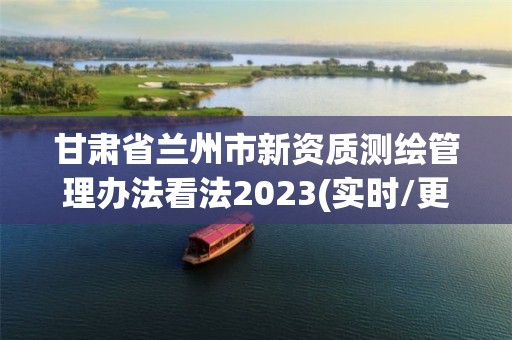 甘肅省蘭州市新資質測繪管理辦法看法2023(實時/更新中)