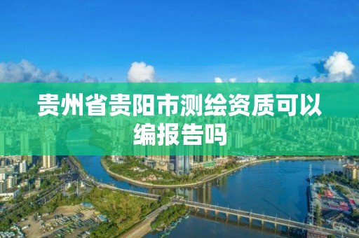 貴州省貴陽市測繪資質(zhì)可以編報告嗎