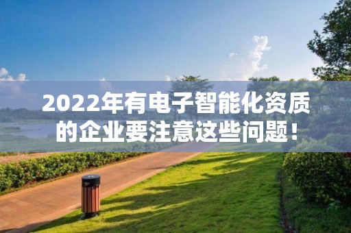 2022年有電子智能化資質(zhì)的企業(yè)要注意這些問題！