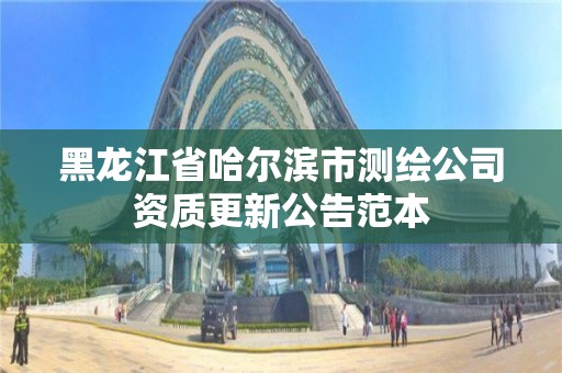 黑龍江省哈爾濱市測繪公司資質更新公告范本