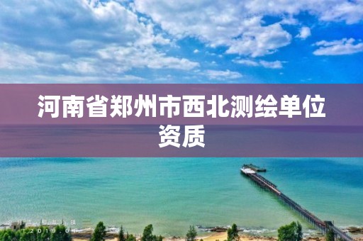 河南省鄭州市西北測繪單位資質