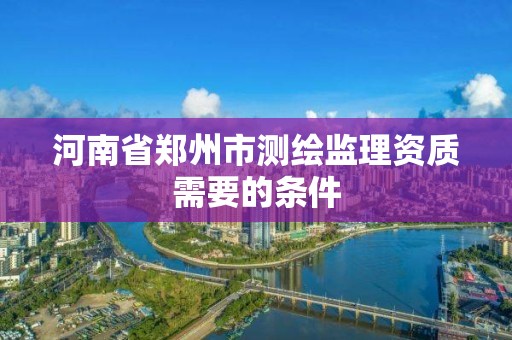 河南省鄭州市測繪監理資質需要的條件