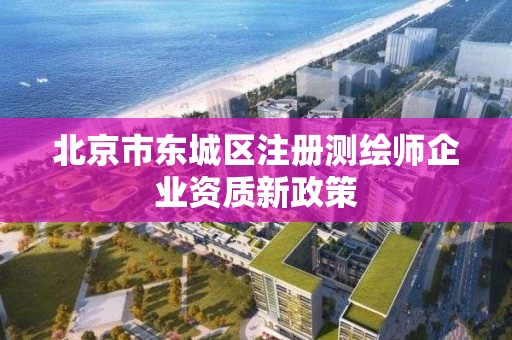 北京市東城區注冊測繪師企業資質新政策