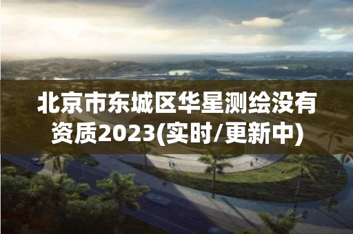 北京市東城區華星測繪沒有資質2023(實時/更新中)