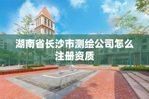 湖南省長沙市測繪公司怎么注冊資質(zhì)