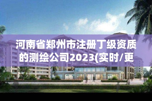 河南省鄭州市注冊丁級資質的測繪公司2023(實時/更新中)