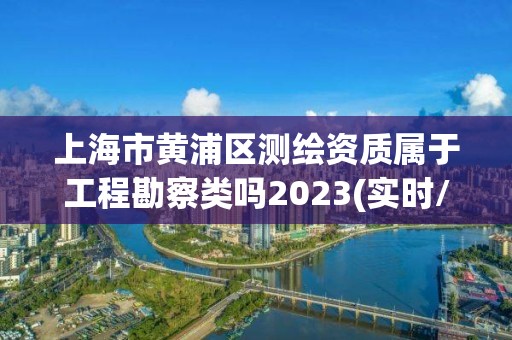 上海市黃浦區測繪資質屬于工程勘察類嗎2023(實時/更新中)