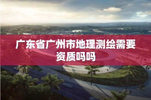 廣東省廣州市地理測繪需要資質(zhì)嗎嗎