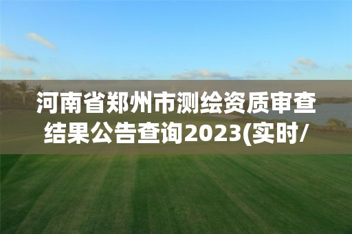 河南省鄭州市測繪資質審查結果公告查詢2023(實時/更新中)