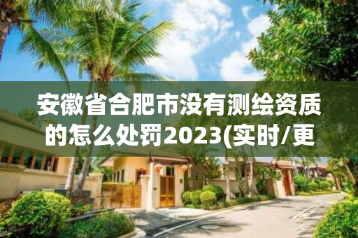 安徽省合肥市沒有測繪資質的怎么處罰2023(實時/更新中)