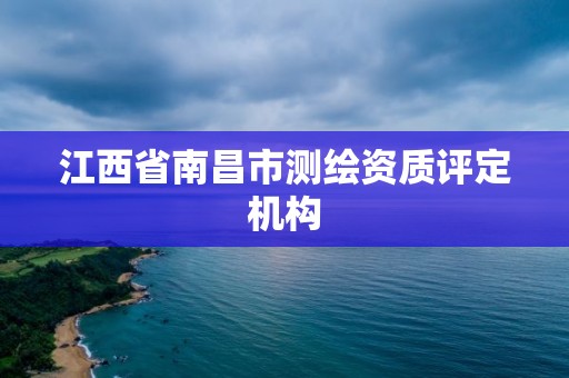 江西省南昌市測(cè)繪資質(zhì)評(píng)定機(jī)構(gòu)