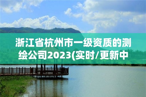 浙江省杭州市一級(jí)資質(zhì)的測(cè)繪公司2023(實(shí)時(shí)/更新中)