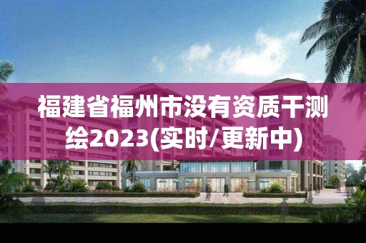 福建省福州市沒有資質干測繪2023(實時/更新中)